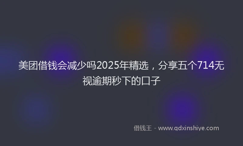 美团借钱会减少吗2025年精选，分享五个714无视逾期秒下的口子