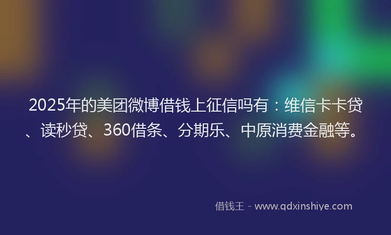2025年的美团微博借钱上征信吗有：维信卡卡贷、读秒贷、360借条、分期乐、中原消费金融等。
