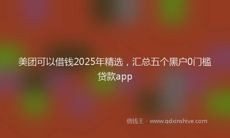 美团可以借钱2025年精选，汇总五个黑户0门槛贷款app