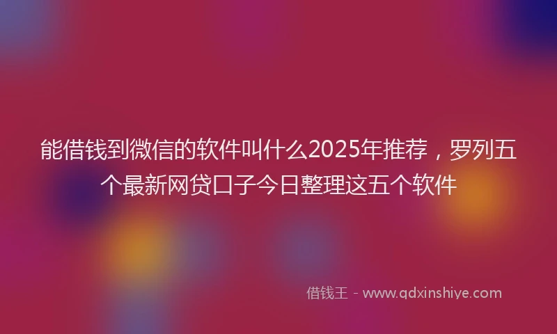 能借钱到微信的软件叫什么2025年推荐，罗列五个最新网贷口子今日整理这五个软件