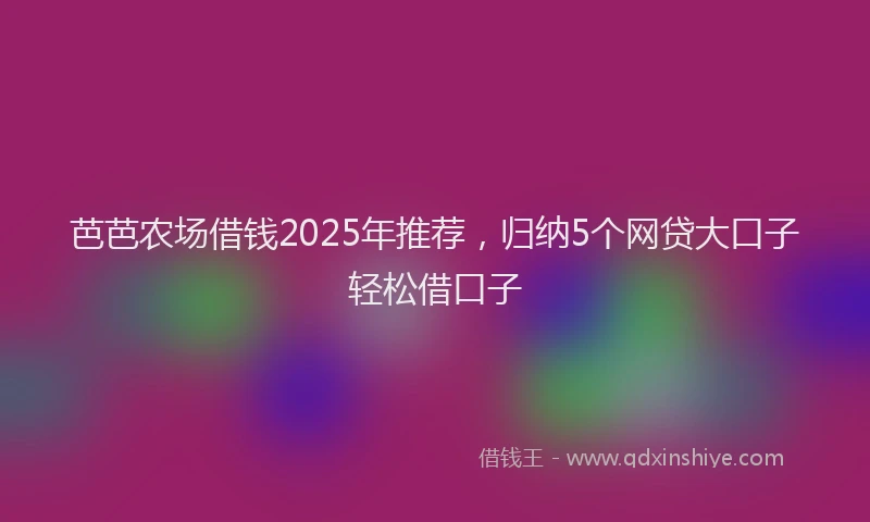 芭芭农场借钱2025年推荐，归纳5个网贷大口子轻松借口子
