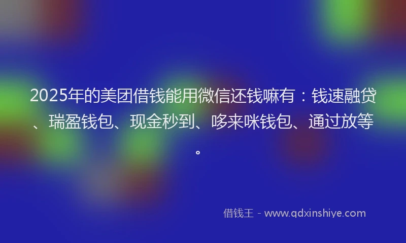 2025年的美团借钱能用微信还钱嘛有：钱速融贷、瑞盈钱包、现金秒到、哆来咪钱包、通过放等。