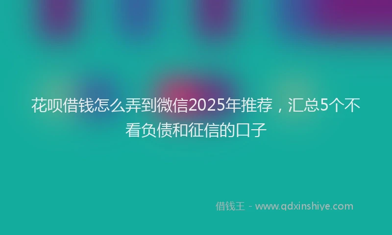 花呗借钱怎么弄到微信2025年推荐，汇总5个不看负债和征信的口子