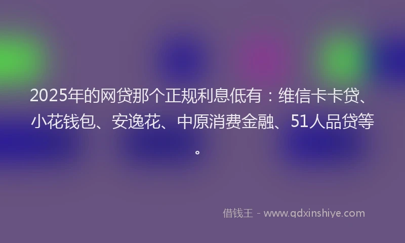 2025年的网贷那个正规利息低有：维信卡卡贷、小花钱包、安逸花、中原消费金融、51人品贷等。