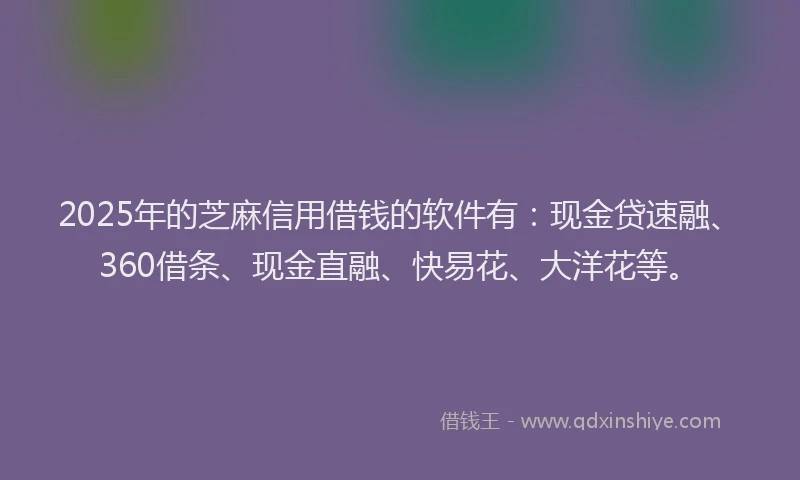 2025年的芝麻信用借钱的软件有：现金贷速融、360借条、现金直融、快易花、大洋花等。