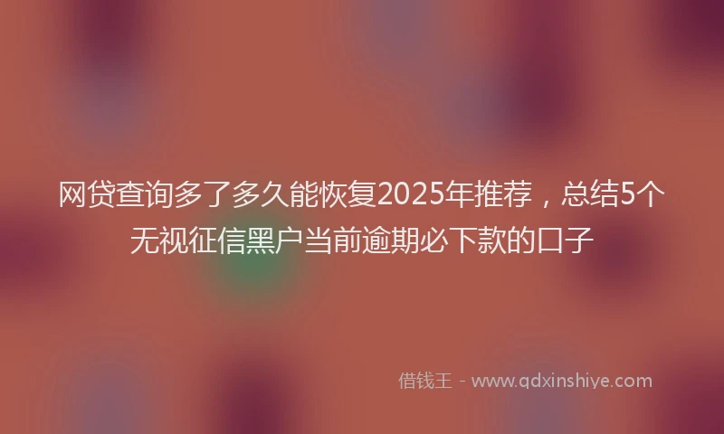 网贷查询多了多久能恢复2025年推荐，总结5个无视征信黑户当前逾期必下款的口子