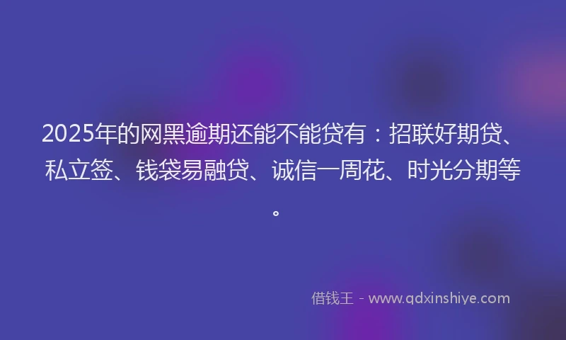 2025年的网黑逾期还能不能贷有：招联好期贷、私立签、钱袋易融贷、诚信一周花、时光分期等。