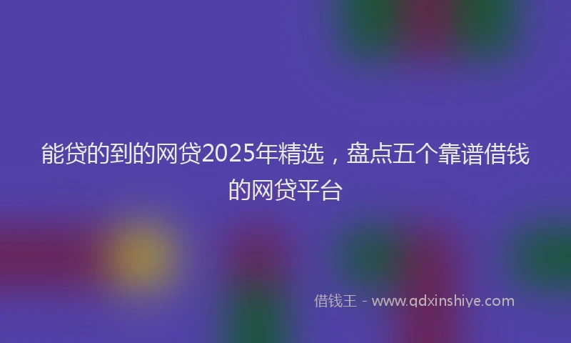能贷的到的网贷2025年精选，盘点五个靠谱借钱的网贷平台