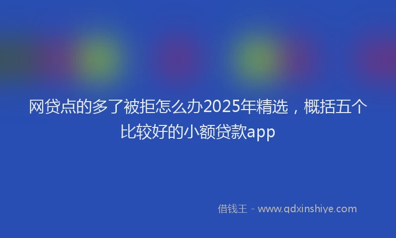 网贷点的多了被拒怎么办2025年精选，概括五个比较好的小额贷款app