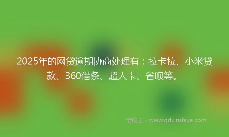 2025年的网贷逾期协商处理有：拉卡拉、小米贷款、360借条、超人卡、省呗等。