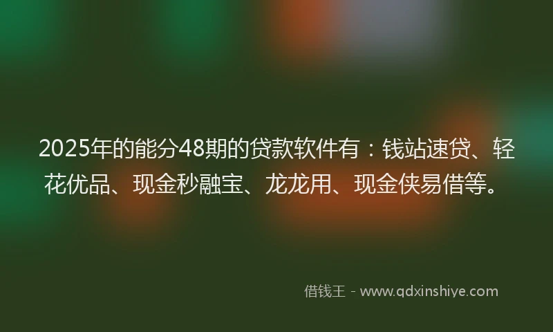 2025年的能分48期的贷款软件有：钱站速贷、轻花优品、现金秒融宝、龙龙用、现金侠易借等。