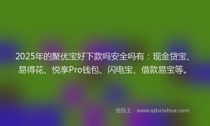 2025年的聚优宝好下款吗安全吗有：现金贷宝、易得花、悦享Pro钱包、闪电宝、借款易宝等。
