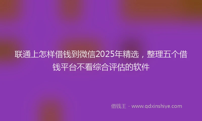 联通上怎样借钱到微信2025年精选，整理五个借钱平台不看综合评估的软件