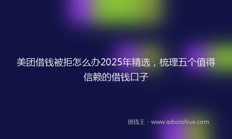 美团借钱被拒怎么办2025年精选，梳理五个值得信赖的借钱口子
