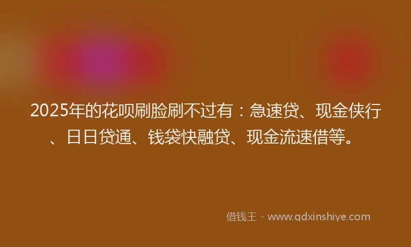 2025年的花呗刷脸刷不过有：急速贷、现金侠行、日日贷通、钱袋快融贷、现金流速借等。