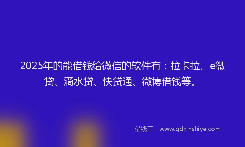 2025年的能借钱给微信的软件有：拉卡拉、e微贷、滴水贷、快贷通、微博借钱等。