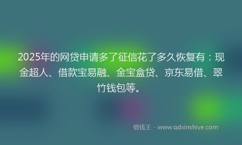 2025年的网贷申请多了征信花了多久恢复有：现金超人、借款宝易融、金宝盒贷、京东易借、翠竹钱包等。