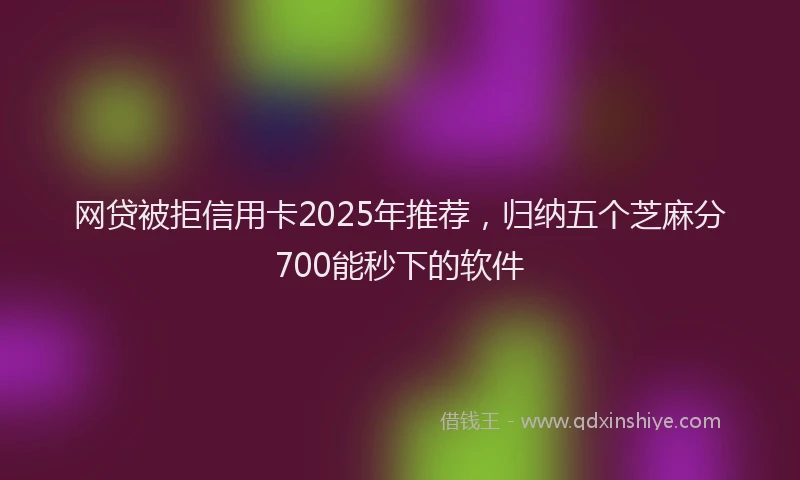 网贷被拒信用卡2025年推荐，归纳五个芝麻分700能秒下的软件