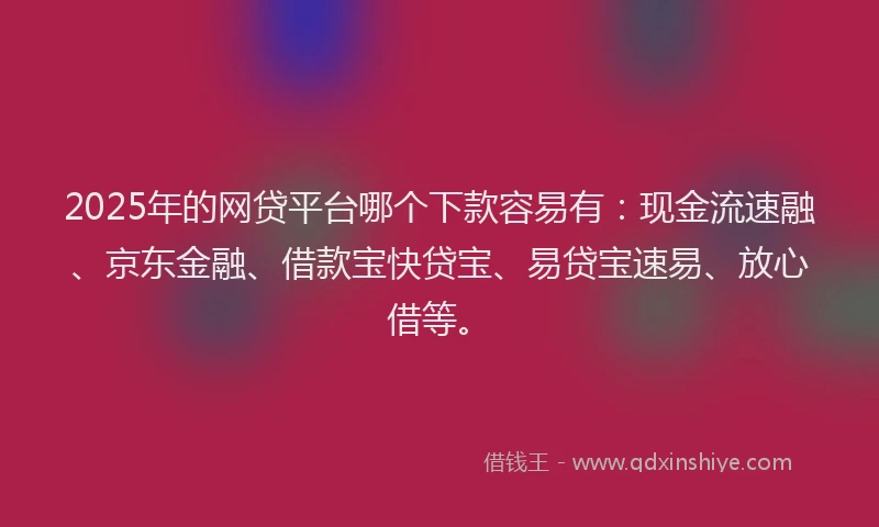 2025年的网贷平台哪个下款容易有：现金流速融、京东金融、借款宝快贷宝、易贷宝速易、放心借等。
