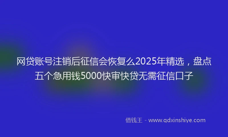 网贷账号注销后征信会恢复么2025年精选，盘点五个急用钱5000快审快贷无需征信口子
