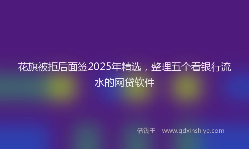 花旗被拒后面签2025年精选，整理五个看银行流水的网贷软件