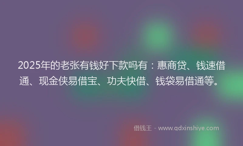 2025年的老张有钱好下款吗有：惠商贷、钱速借通、现金侠易借宝、功夫快借、钱袋易借通等。