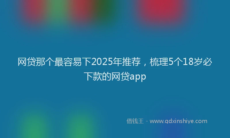 网贷那个最容易下2025年推荐，梳理5个18岁必下款的网贷app