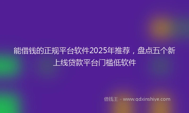 能借钱的正规平台软件2025年推荐，盘点五个新上线贷款平台门槛低软件