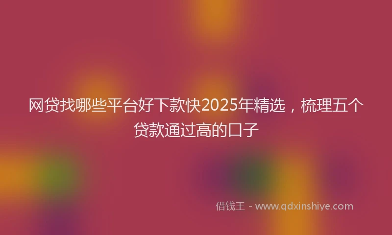 网贷找哪些平台好下款快2025年精选，梳理五个贷款通过高的口子