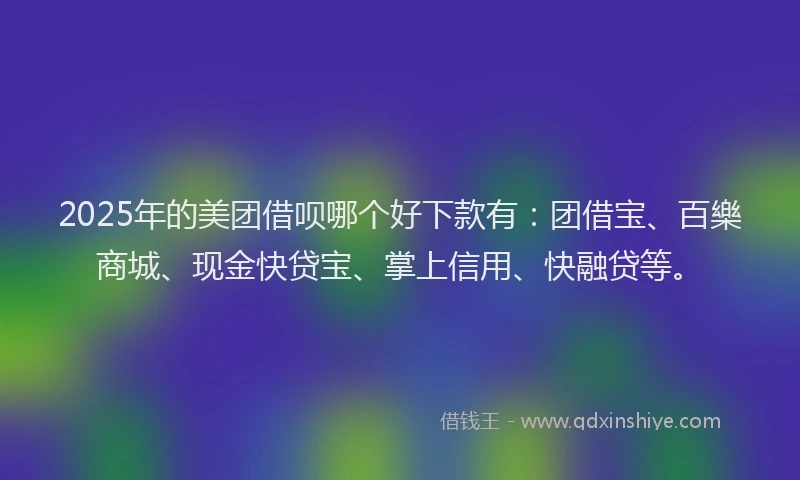 2025年的美团借呗哪个好下款有：团借宝、百樂商城、现金快贷宝、掌上信用、快融贷等。