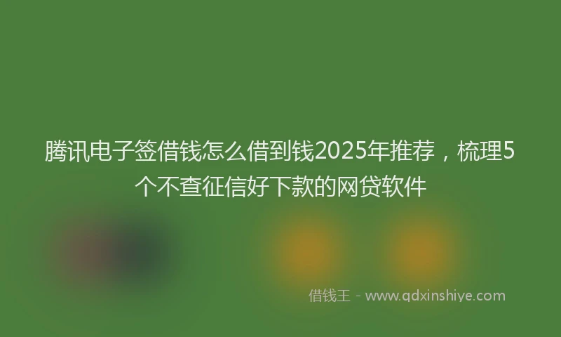 腾讯电子签借钱怎么借到钱2025年推荐，梳理5个不查征信好下款的网贷软件