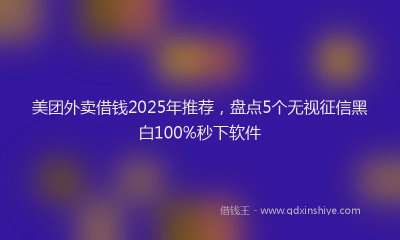 美团外卖借钱2025年推荐，盘点5个无视征信黑白100%秒下软件