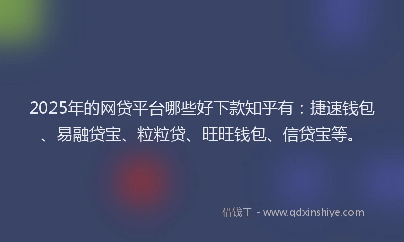 2025年的网贷平台哪些好下款知乎有：捷速钱包、易融贷宝、粒粒贷、旺旺钱包、信贷宝等。