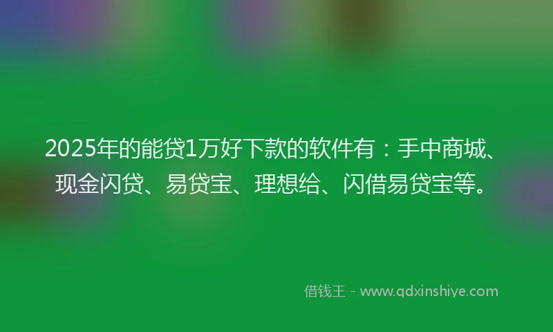 2025年的能贷1万好下款的软件有：手中商城、现金闪贷、易贷宝、理想给、闪借易贷宝等。