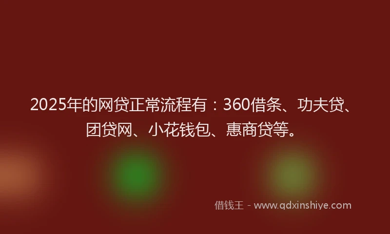 2025年的网贷正常流程有：360借条、功夫贷、团贷网、小花钱包、惠商贷等。