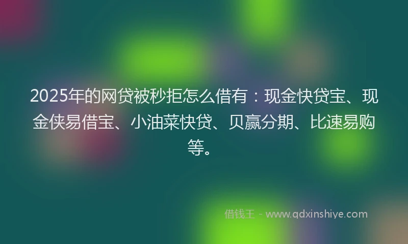 2025年的网贷被秒拒怎么借有：现金快贷宝、现金侠易借宝、小油菜快贷、贝赢分期、比速易购等。
