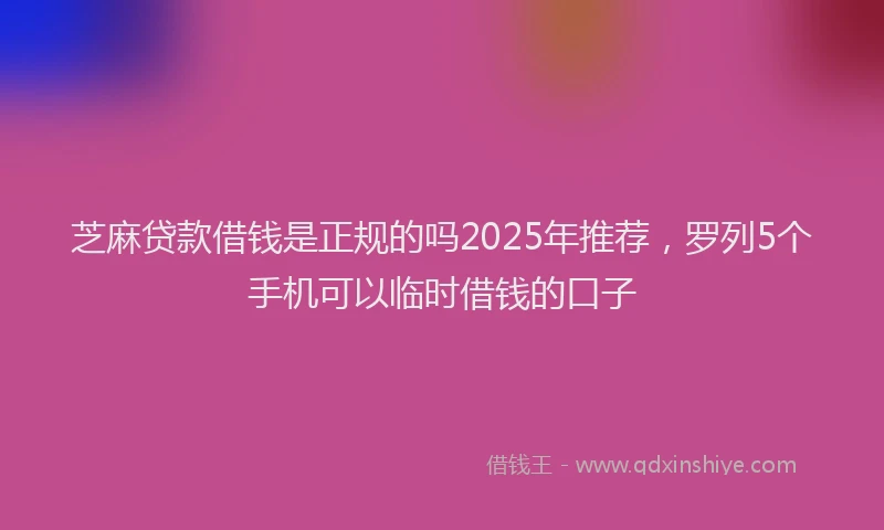 芝麻贷款借钱是正规的吗2025年推荐，罗列5个手机可以临时借钱的口子