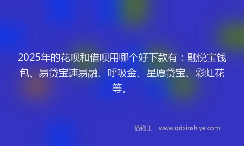 2025年的花呗和借呗用哪个好下款有：融悦宝钱包、易贷宝速易融、呼吸金、星愿贷宝、彩虹花等。