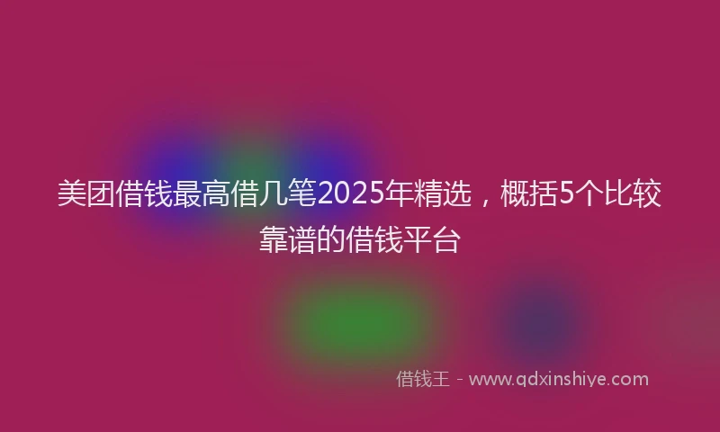 美团借钱最高借几笔2025年精选，概括5个比较靠谱的借钱平台