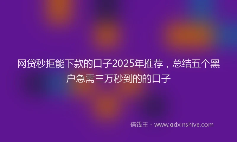 网贷秒拒能下款的口子2025年推荐，总结五个黑户急需三万秒到的的口子
