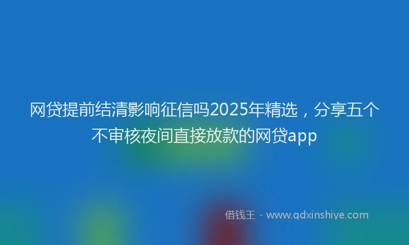 网贷提前结清影响征信吗2025年精选，分享五个不审核夜间直接放款的网贷app