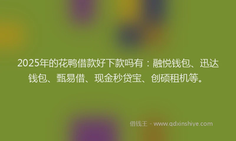 2025年的花鸭借款好下款吗有：融悦钱包、迅达钱包、甄易借、现金秒贷宝、创硕租机等。