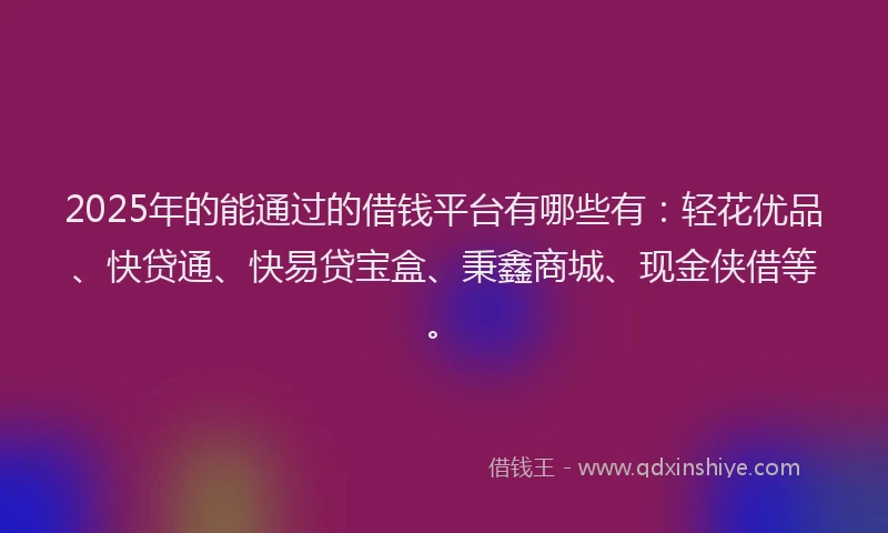2025年的能通过的借钱平台有哪些有：轻花优品、快贷通、快易贷宝盒、秉鑫商城、现金侠借等。