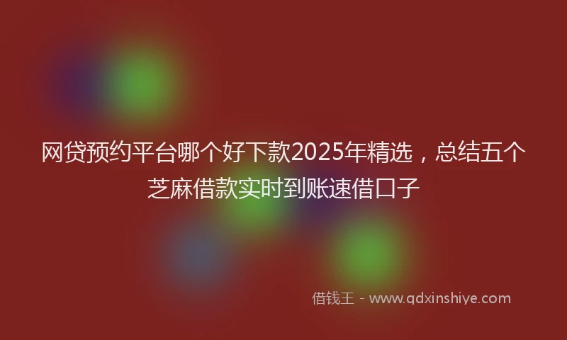 网贷预约平台哪个好下款2025年精选，总结五个芝麻借款实时到账速借口子
