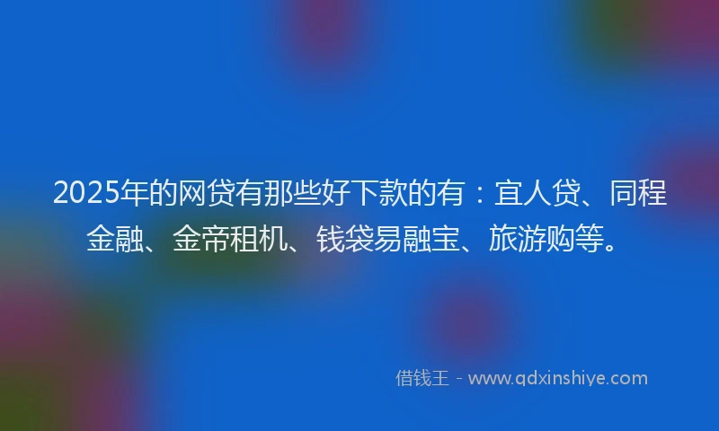2025年的网贷有那些好下款的有：宜人贷、同程金融、金帝租机、钱袋易融宝、旅游购等。