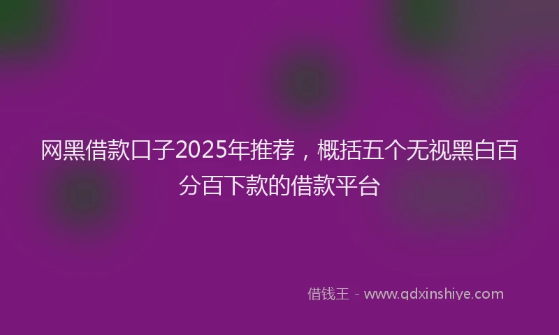 网黑借款口子2025年推荐，概括五个无视黑白百分百下款的借款平台