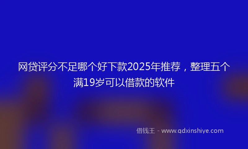 网贷评分不足哪个好下款2025年推荐，整理五个满19岁可以借款的软件