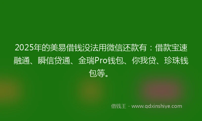 2025年的美易借钱没法用微信还款有：借款宝速融通、瞬信贷通、金瑞Pro钱包、你我贷、珍珠钱包等。