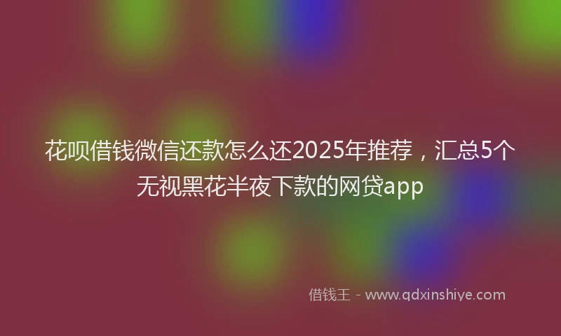花呗借钱微信还款怎么还2025年推荐，汇总5个无视黑花半夜下款的网贷app