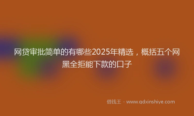 网贷审批简单的有哪些2025年精选，概括五个网黑全拒能下款的口子